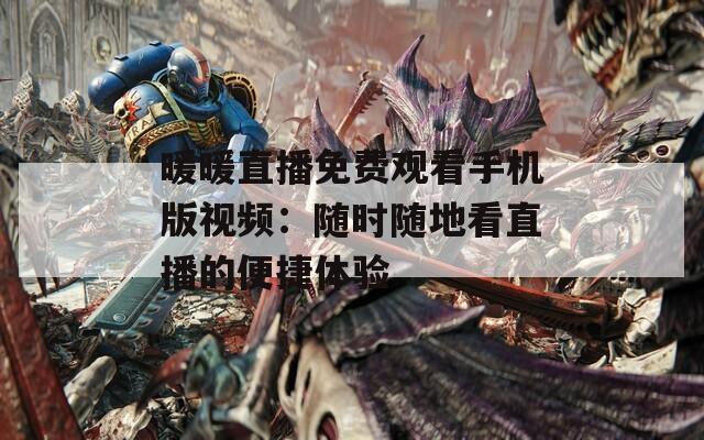暖暖直播免费观看手机版视频：随时随地看直播的便捷体验