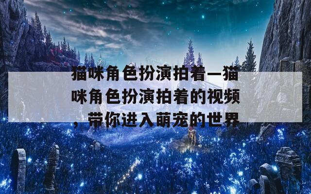 猫咪角色扮演拍着—猫咪角色扮演拍着的视频，带你进入萌宠的世界