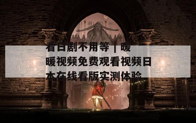 看日剧不用等 | 暖暖视频免费观看视频日本在线看版实测体验