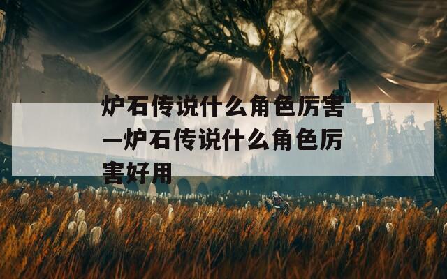 炉石传说什么角色厉害—炉石传说什么角色厉害好用