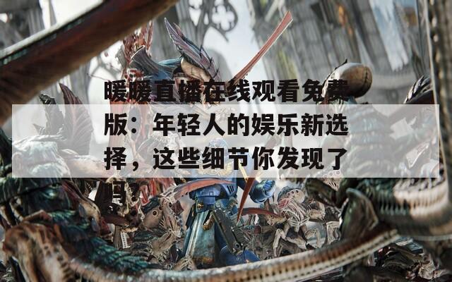 暖暖直播在线观看免费版：年轻人的娱乐新选择，这些细节你发现了吗？