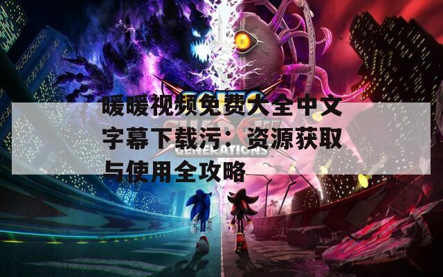 暖暖视频免费大全中文字幕下载污：资源获取与使用全攻略