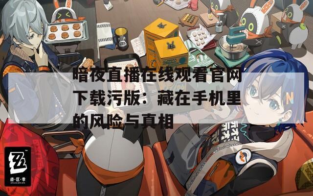 暗夜直播在线观看官网下载污版：藏在手机里的风险与真相