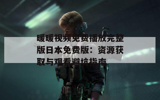 暖暖视频免费播放完整版日本免费版：资源获取与观看避坑指南