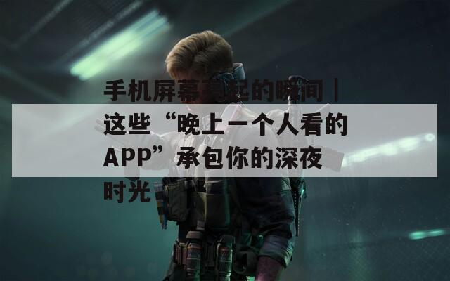 手机屏幕亮起的瞬间｜这些“晚上一个人看的APP”承包你的深夜时光