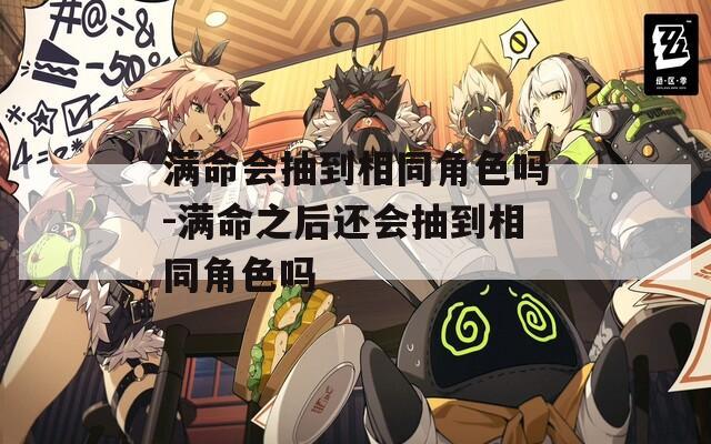 满命会抽到相同角色吗-满命之后还会抽到相同角色吗