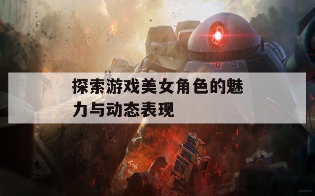 探索游戏美女角色的魅力与动态表现