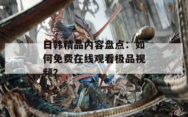 日韩精品内容盘点：如何免费在线观看极品视频？