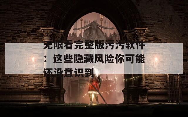 无限看完整版污污软件：这些隐藏风险你可能还没意识到