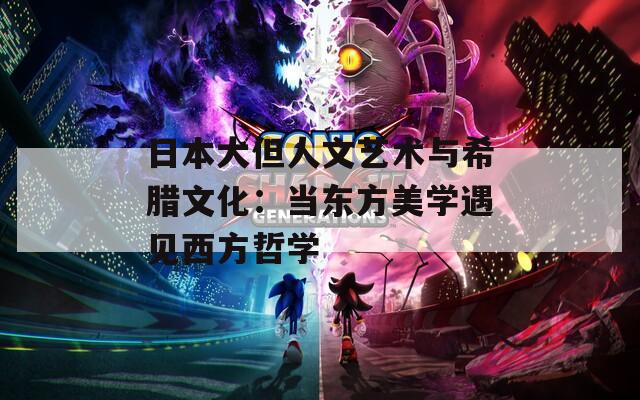 日本大但人文艺术与希腊文化：当东方美学遇见西方哲学
