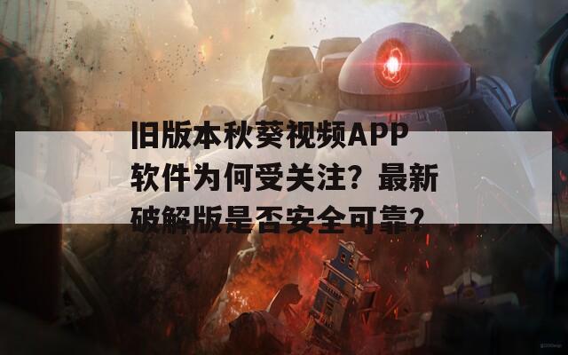 旧版本秋葵视频APP软件为何受关注？最新破解版是否安全可靠？