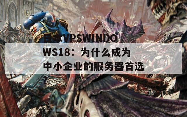 日本VPSWINDOWS18：为什么成为中小企业的服务器首选？