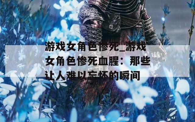 游戏女角色惨死_游戏女角色惨死血腥：那些让人难以忘怀的瞬间