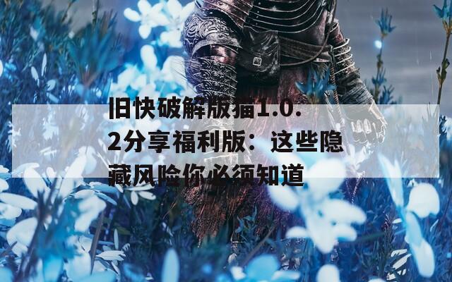旧快破解版猫1.0.2分享福利版：这些隐藏风险你必须知道
