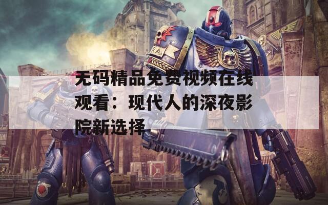 无码精品免费视频在线观看：现代人的深夜影院新选择