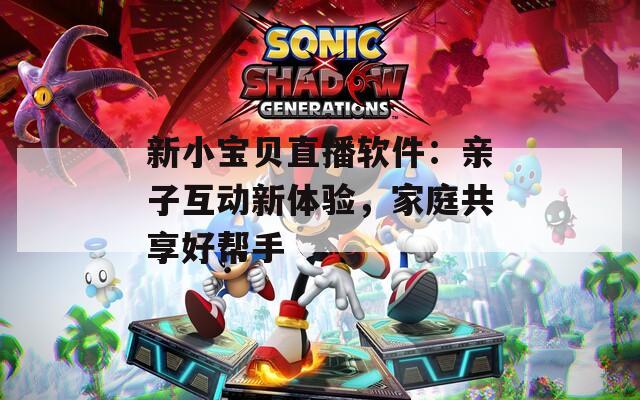 新小宝贝直播软件：亲子互动新体验，家庭共享好帮手