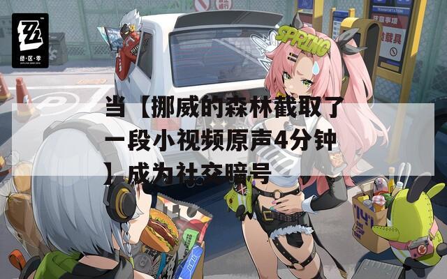 当【挪威的森林截取了一段小视频原声4分钟】成为社交暗号