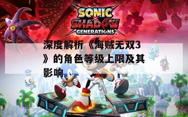深度解析《海贼无双3》的角色等级上限及其影响