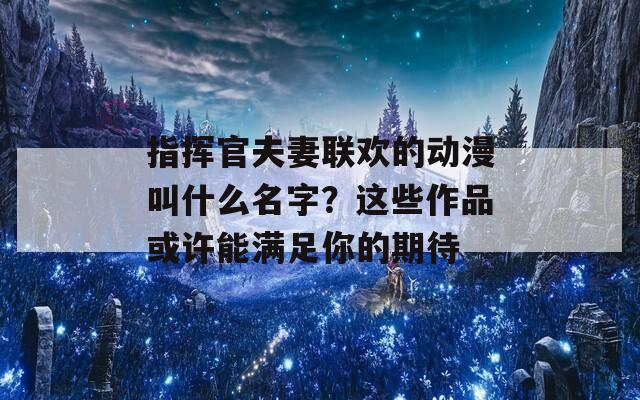 指挥官夫妻联欢的动漫叫什么名字？这些作品或许能满足你的期待