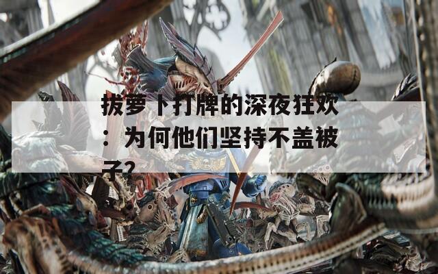 拔萝卜打牌的深夜狂欢：为何他们坚持不盖被子？