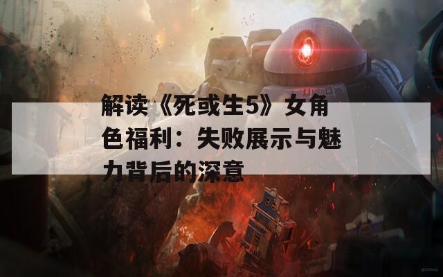 解读《死或生5》女角色福利：失败展示与魅力背后的深意