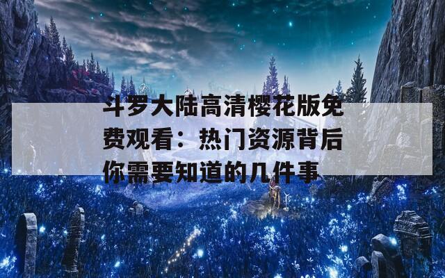 斗罗大陆高清樱花版免费观看：热门资源背后你需要知道的几件事