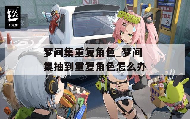 梦间集重复角色_梦间集抽到重复角色怎么办