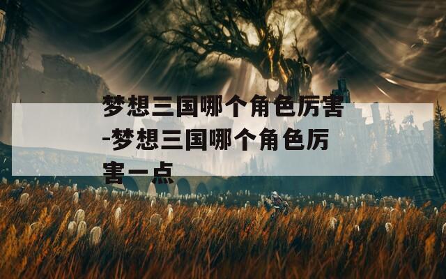 梦想三国哪个角色厉害-梦想三国哪个角色厉害一点