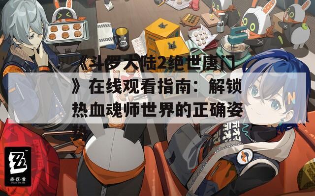《斗罗大陆2绝世唐门》在线观看指南：解锁热血魂师世界的正确姿势