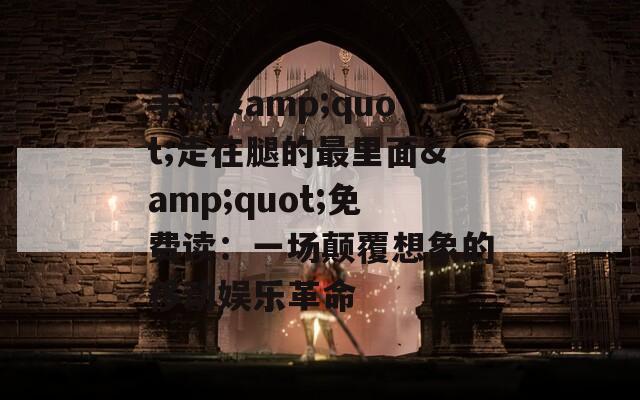 手游&quot;走在腿的最里面&quot;免费读：一场颠覆想象的移动娱乐革命