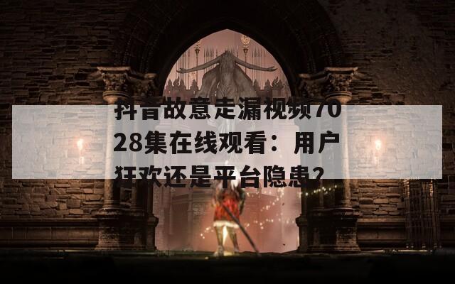 抖音故意走漏视频7028集在线观看：用户狂欢还是平台隐患？