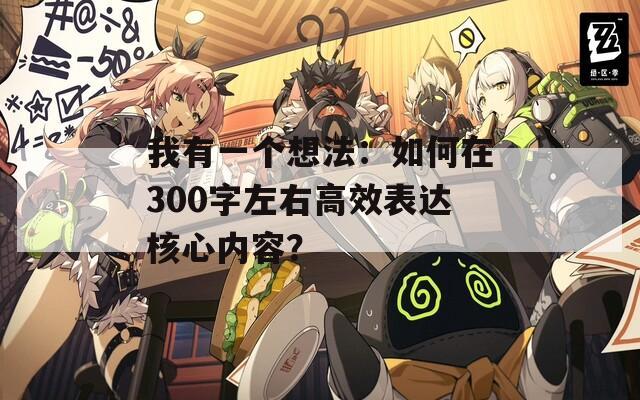 我有一个想法：如何在300字左右高效表达核心内容？