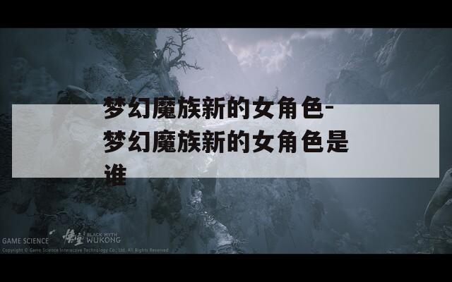 梦幻魔族新的女角色-梦幻魔族新的女角色是谁