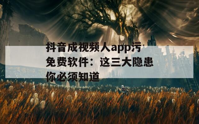 抖音成视频人app污免费软件：这三大隐患你必须知道