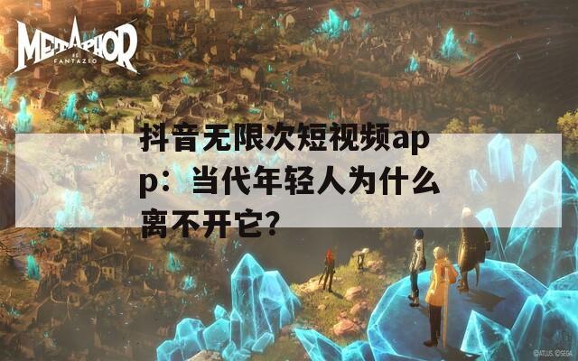 抖音无限次短视频app：当代年轻人为什么离不开它？