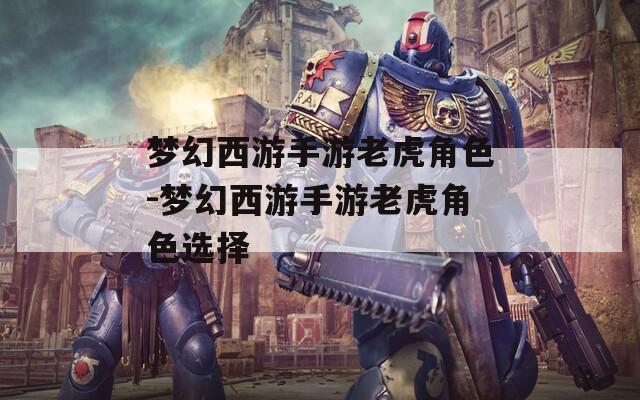 梦幻西游手游老虎角色-梦幻西游手游老虎角色选择