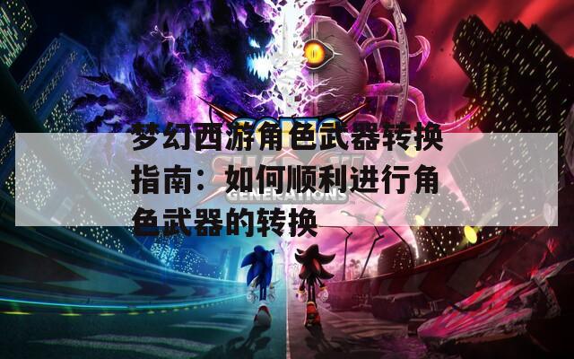 梦幻西游角色武器转换指南：如何顺利进行角色武器的转换