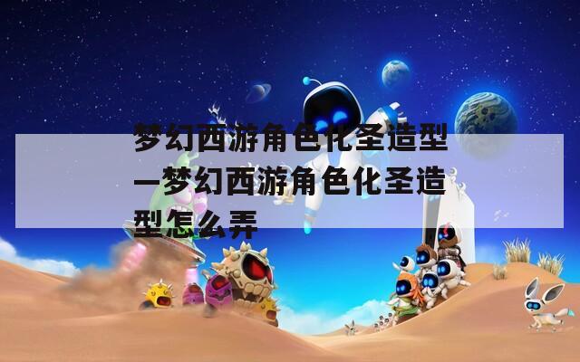 梦幻西游角色化圣造型—梦幻西游角色化圣造型怎么弄