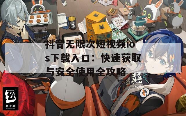 抖音无限次短视频ios下载入口：快速获取与安全使用全攻略