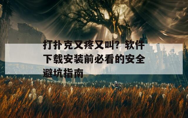 打扑克又疼又叫？软件下载安装前必看的安全避坑指南