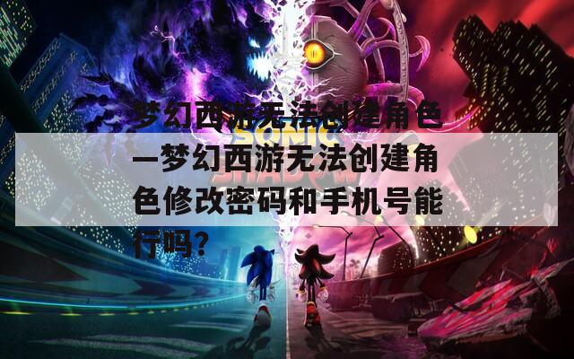 梦幻西游无法创建角色—梦幻西游无法创建角色修改密码和手机号能行吗？