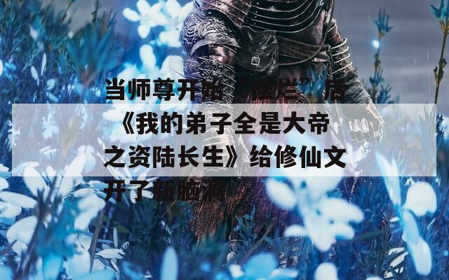 当师尊开始“摆烂”后 《我的弟子全是大帝之资陆长生》给修仙文开了新脑洞