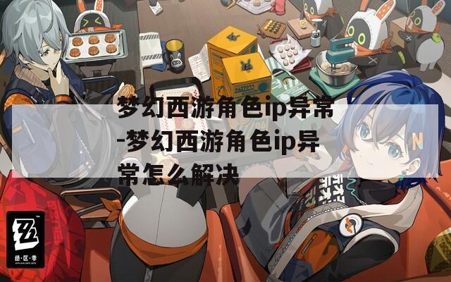 梦幻西游角色ip异常-梦幻西游角色ip异常怎么解决