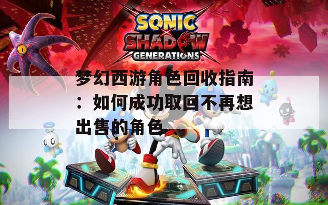 梦幻西游角色回收指南：如何成功取回不再想出售的角色