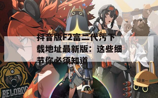 抖音版F2富二代污下载地址最新版：这些细节你必须知道