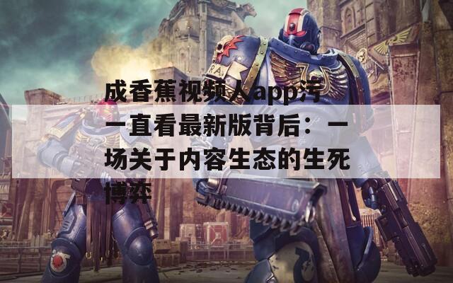 成香蕉视频人app污一直看最新版背后：一场关于内容生态的生死博弈