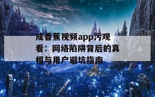 成香蕉视频app污观看：网络陷阱背后的真相与用户避坑指南