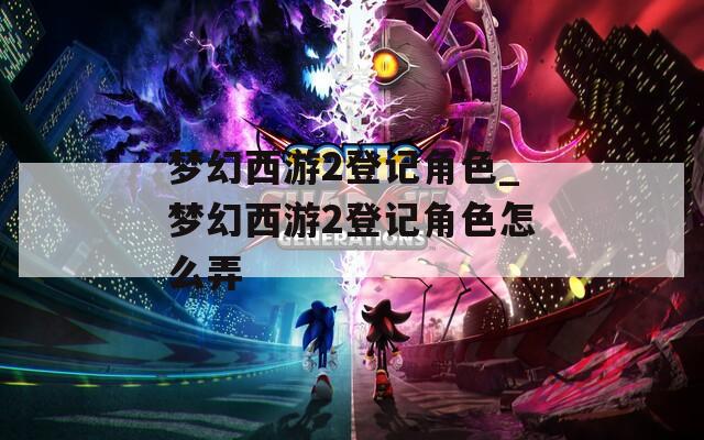 梦幻西游2登记角色_梦幻西游2登记角色怎么弄
