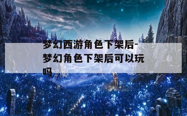 梦幻西游角色下架后-梦幻角色下架后可以玩吗