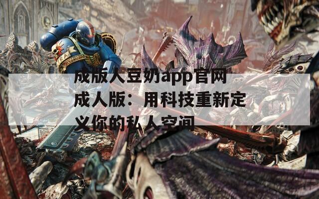 成版人豆奶app官网成人版：用科技重新定义你的私人空间